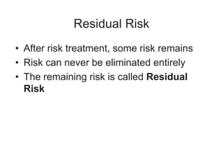 Residual Risk
• After risk treatment, some risk remains
• Risk can never be eliminated entirely
• The remaining risk is called Residual
Risk
 