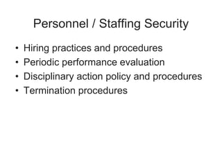 Personnel / Staffing Security
• Hiring practices and procedures
• Periodic performance evaluation
• Disciplinary action policy and procedures
• Termination procedures
 