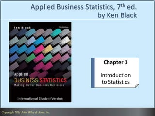 Copyright 2011 John Wiley & Sons, Inc. 1
Copyright 2011 John Wiley & Sons, Inc.
Applied Business Statistics, 7th ed.
by Ken Black
Chapter 1
Introduction
to Statistics
 