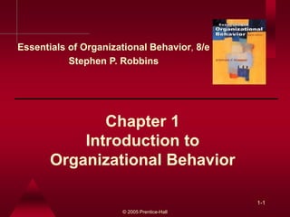 © 2005 Prentice-Hall
1-1
Chapter 1
Introduction to
Organizational Behavior
Essentials of Organizational Behavior, 8/e
Stephen P. Robbins
 
