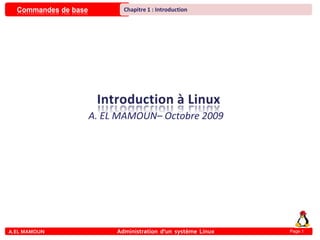 Commandes de base
A.EL MAMOUN Administration d’un système Linux
Chapitre 1 : Introduction
Page 1
A. EL MAMOUN– Octobre 2009
 