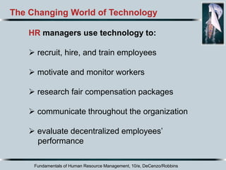 Fundamentals of Human Resource Management, 10/e, DeCenzo/Robbins
The Changing World of Technology
HR managers use technology to:
 recruit, hire, and train employees
 motivate and monitor workers
 research fair compensation packages
 communicate throughout the organization
 evaluate decentralized employees’
performance
 
