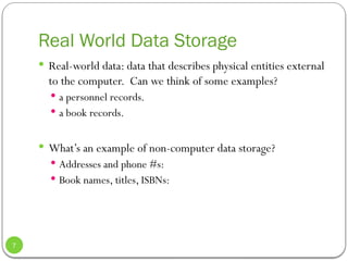 Real World Data Storage
 Real-world data: data that describes physical entities external
to the computer. Can we think of some examples?
 a personnel records.
 a book records.
 What’s an example of non-computer data storage?
 Addresses and phone #s:
 Book names, titles, ISBNs:
7
 