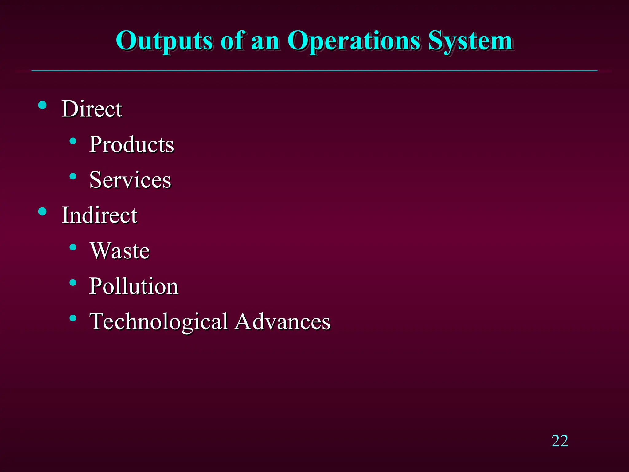 22
Outputs of an Operations System
Outputs of an Operations System

Direct
Direct

Products
Products

Services
Services

Indirect
Indirect

Waste
Waste

Pollution
Pollution

Technological Advances
Technological Advances
 