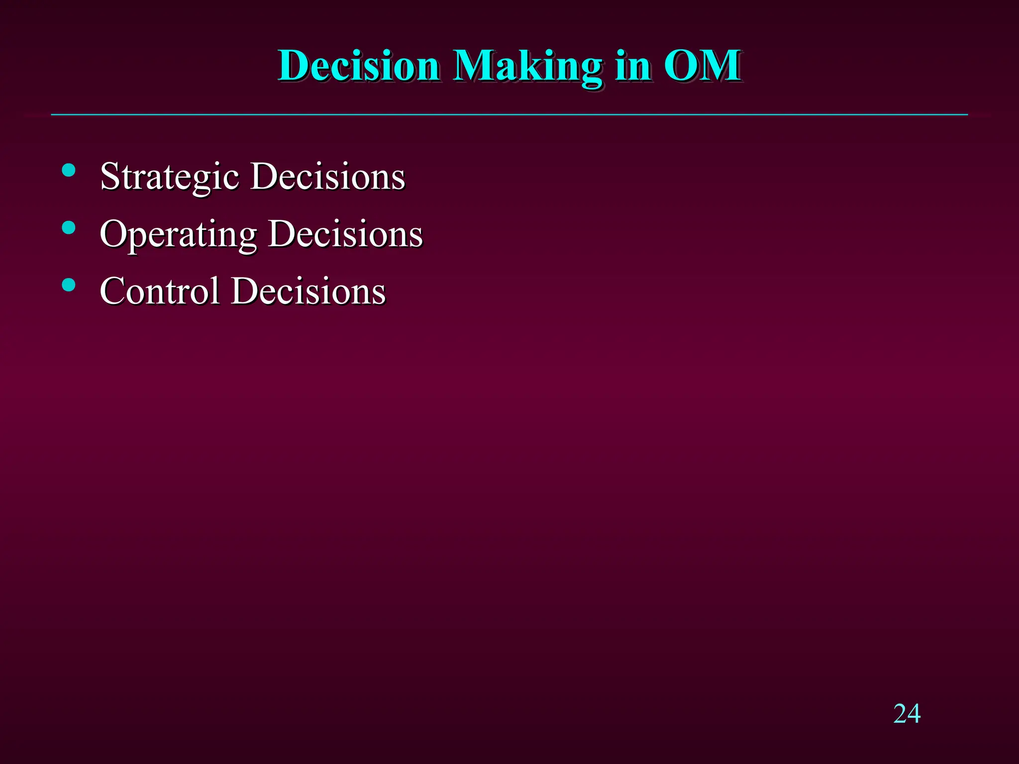 24
Decision Making in OM
Decision Making in OM

Strategic Decisions
Strategic Decisions

Operating Decisions
Operating Decisions

Control Decisions
Control Decisions
 