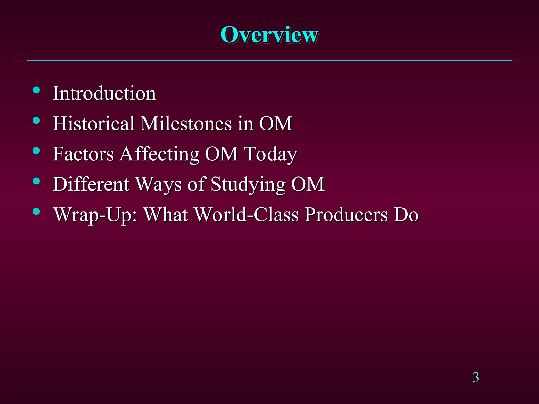 3
Overview
Overview

Introduction
Introduction

Historical Milestones in OM
Historical Milestones in OM

Factors Affecting OM Today
Factors Affecting OM Today

Different Ways of Studying OM
Different Ways of Studying OM

Wrap-Up: What World-Class Producers Do
Wrap-Up: What World-Class Producers Do
 