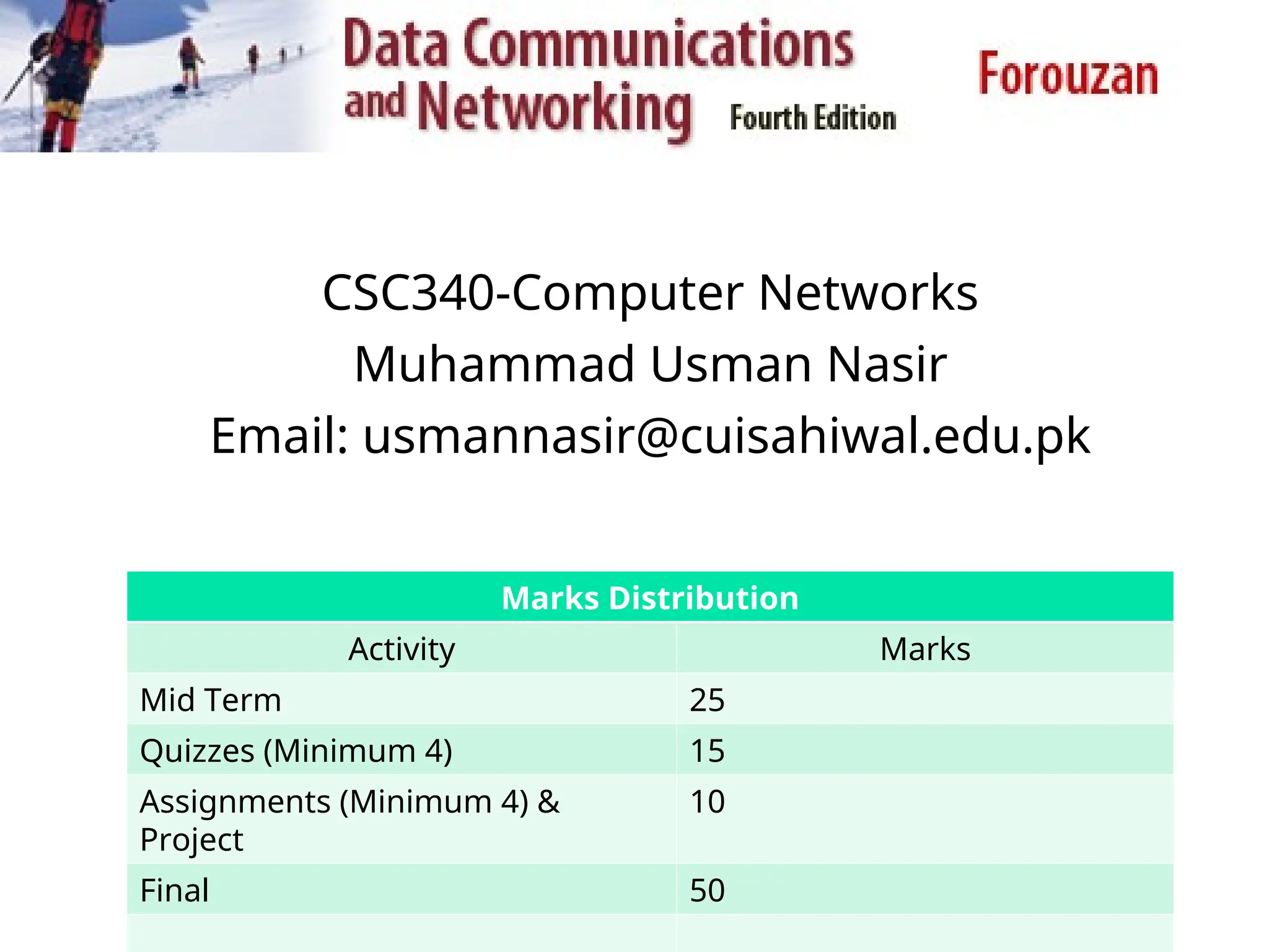 CSC340-Computer Networks Muhammad Usman Nasir Email: usmannasir@cuisahiwal.edu.pk Marks Distribution Activity Marks Mid Term 25 Quizzes (Minimum 4) 15 Assignments (Minimum 4) & Project 10 Final 50 