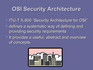 OSI Security Architecture
OSI Security Architecture
 ITU-T X.800 “Security Architecture for OSI”
ITU-T X.800 “Security Architecture for OSI”
 defines a systematic way of defining and
defines a systematic way of defining and
providing security requirements
providing security requirements
 It provides a useful, abstract and overview
It provides a useful, abstract and overview
of concepts.
of concepts.
 
