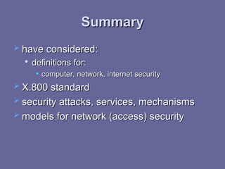 Summary
Summary
 have considered:
have considered:

definitions for:
definitions for:
• computer, network, internet security
computer, network, internet security
 X.800 standard
X.800 standard
 security attacks, services, mechanisms
security attacks, services, mechanisms
 models for network (access) security
models for network (access) security
 