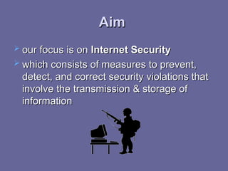 Aim
Aim
 our focus is on
our focus is on Internet Security
Internet Security
 which consists of measures to prevent,
which consists of measures to prevent,
detect, and correct security violations that
detect, and correct security violations that
involve the transmission & storage of
involve the transmission & storage of
information
information
 