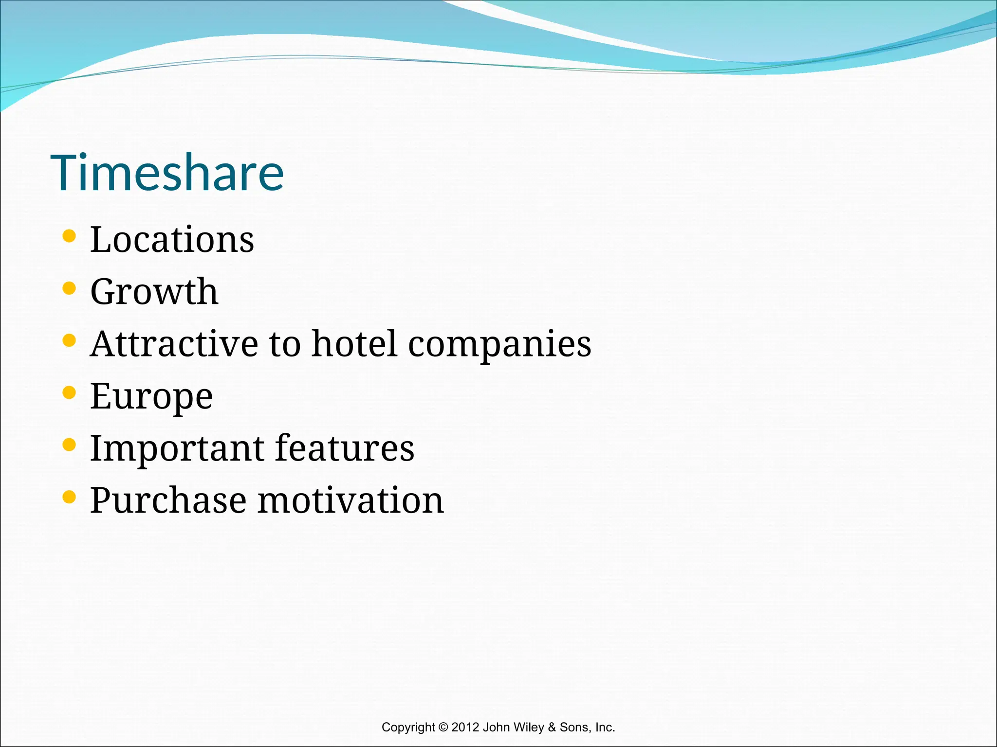 Timeshare
 Locations
 Growth
 Attractive to hotel companies
 Europe
 Important features
 Purchase motivation
Copyright © 2012 John Wiley & Sons, Inc.
 