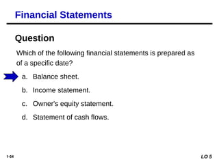 1-54
Which of the following financial statements is prepared as
of a specific date?
a. Balance sheet.
b. Income statement.
c. Owner's equity statement.
d. Statement of cash flows.
Financial Statements
Question
LO 5
 