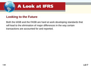 1-65
Looking to the Future
Both the IASB and the FASB are hard at work developing standards that
will lead to the elimination of major differences in the way certain
transactions are accounted for and reported.
LO 7
 