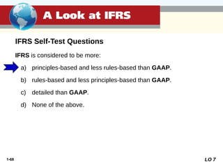 1-68
IFRS is considered to be more:
a) principles-based and less rules-based than GAAP.
b) rules-based and less principles-based than GAAP.
c) detailed than GAAP.
d) None of the above.
A Look at IFRS
IFRS Self-Test Questions
LO 7
 