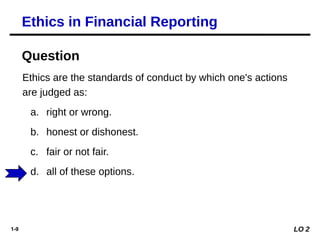 1-9
Ethics are the standards of conduct by which one's actions
are judged as:
a. right or wrong.
b. honest or dishonest.
c. fair or not fair.
d. all of these options.
Question
Ethics in Financial Reporting
LO 2
 