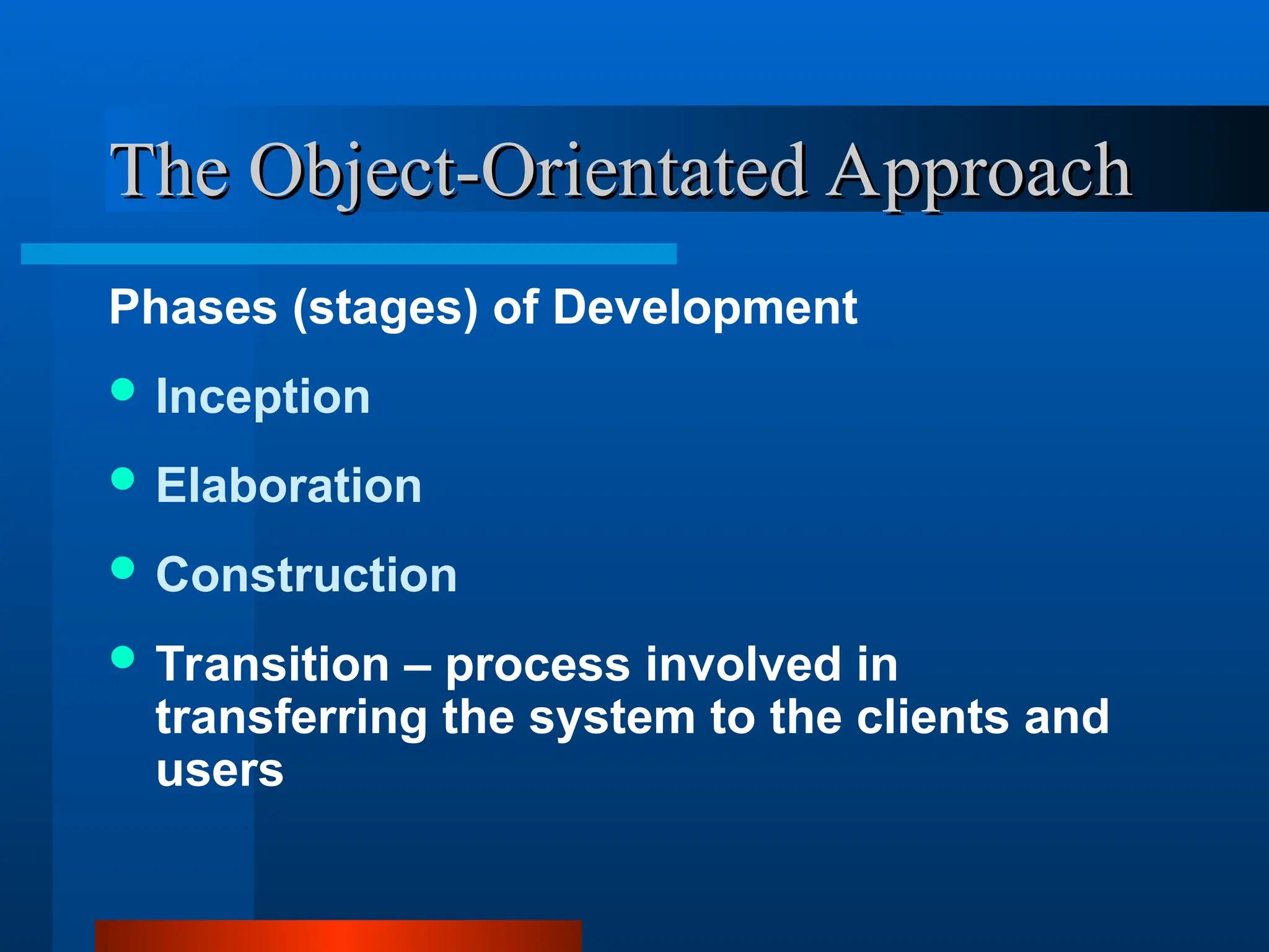 The Object-Orientated Approach
The Object-Orientated Approach
Phases (stages) of Development
 Inception
 Elaboration
 Construction
 Transition – process involved in
transferring the system to the clients and
users
 