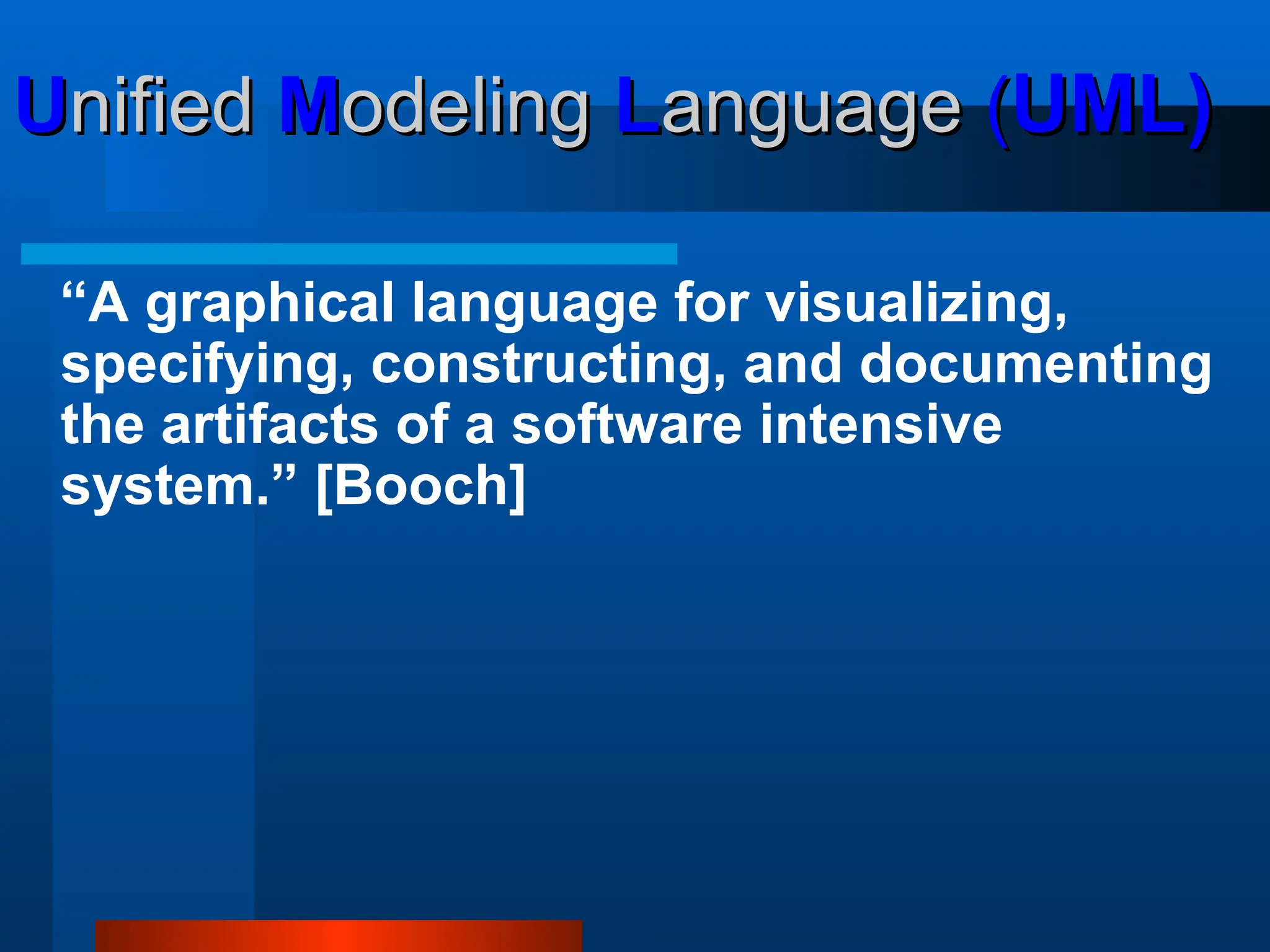 U
Unified
nified M
Modeling
odeling L
Language
anguage (
(UML)
UML)
“A graphical language for visualizing,
specifying, constructing, and documenting
the artifacts of a software intensive
system.” [Booch]
 