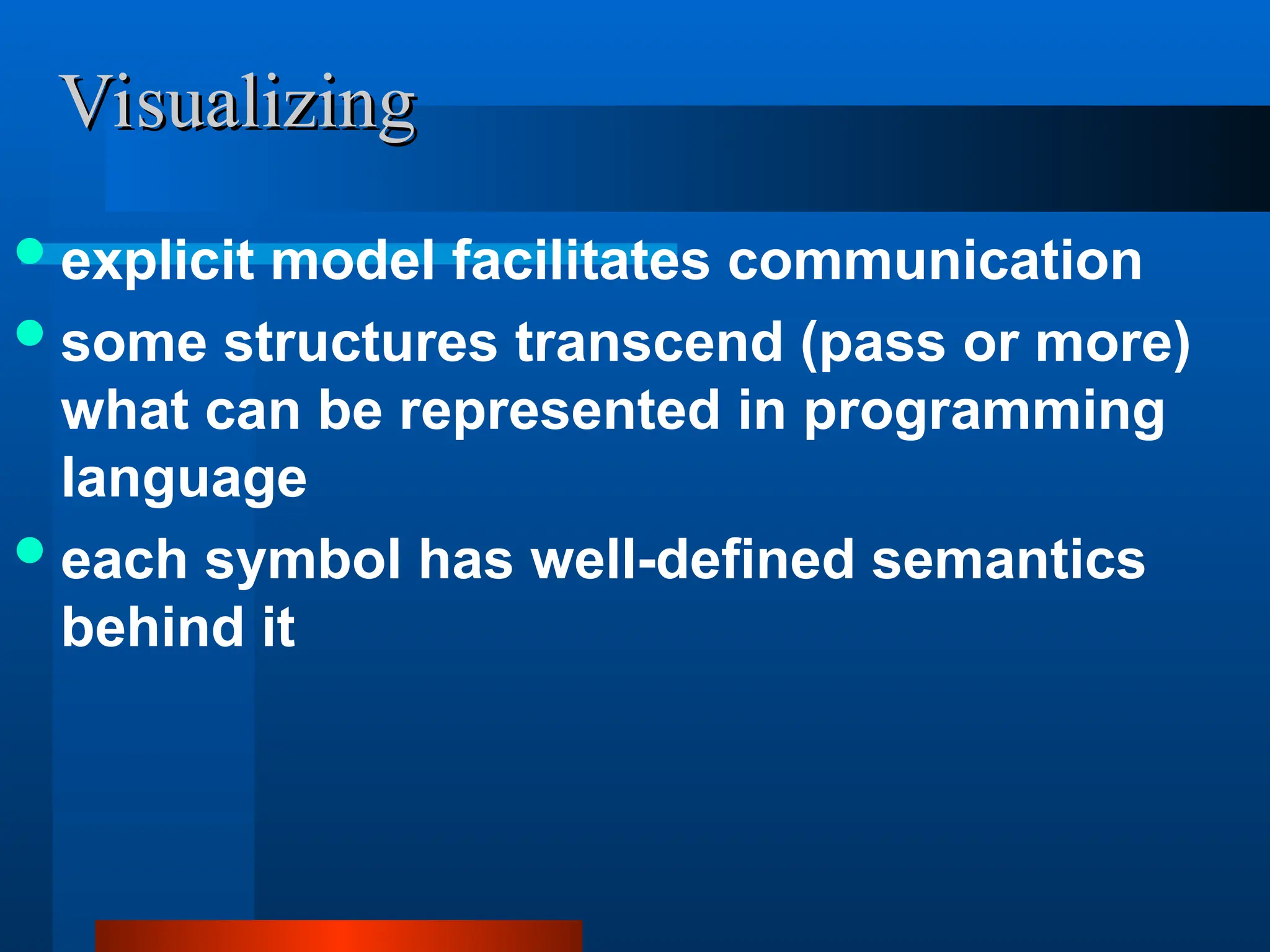 Visualizing
Visualizing
explicit model facilitates communication
some structures transcend (pass or more)
what can be represented in programming
language
each symbol has well-defined semantics
behind it
 