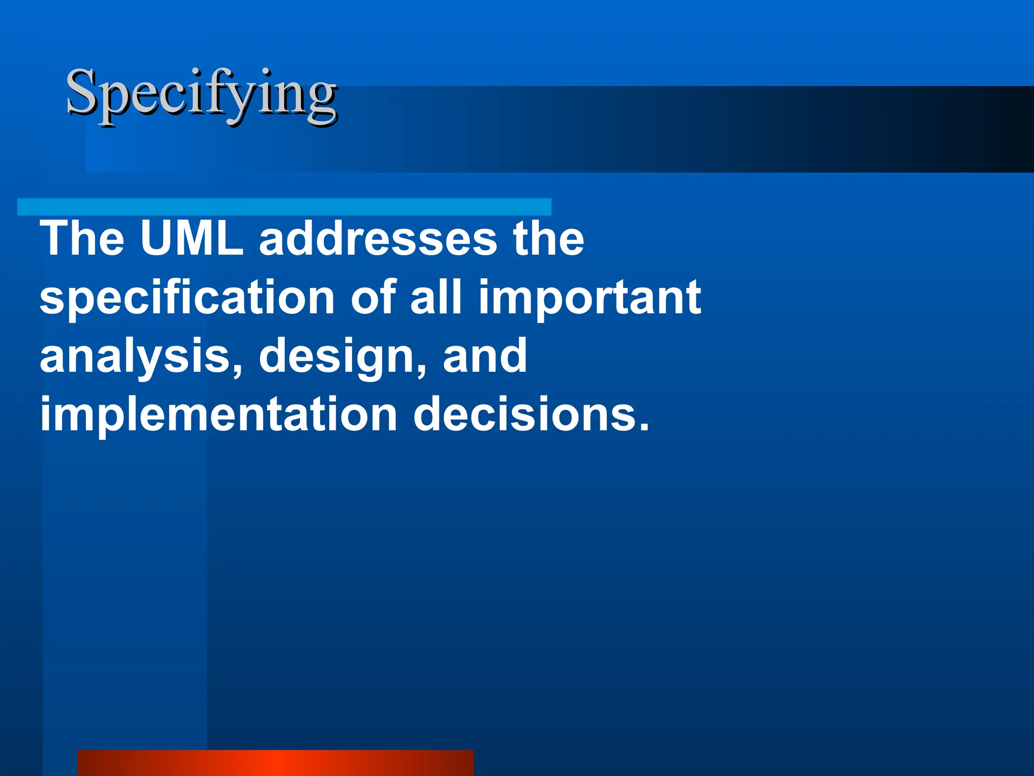 Specifying
Specifying
The UML addresses the
specification of all important
analysis, design, and
implementation decisions.
 