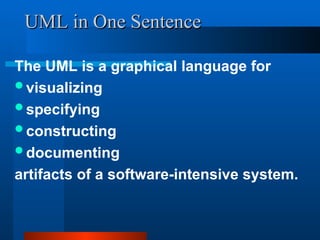 UML in One Sentence
UML in One Sentence
The UML is a graphical language for
visualizing
specifying
constructing
documenting
artifacts of a software-intensive system.
 