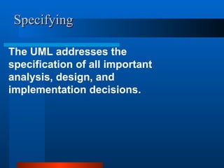 Specifying
Specifying
The UML addresses the
specification of all important
analysis, design, and
implementation decisions.
 