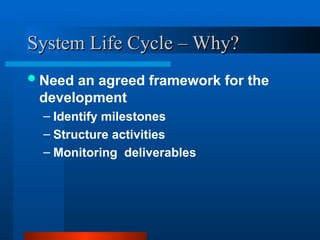 System Life Cycle – Why?
System Life Cycle – Why?
Need an agreed framework for the
development
– Identify milestones
– Structure activities
– Monitoring deliverables
 