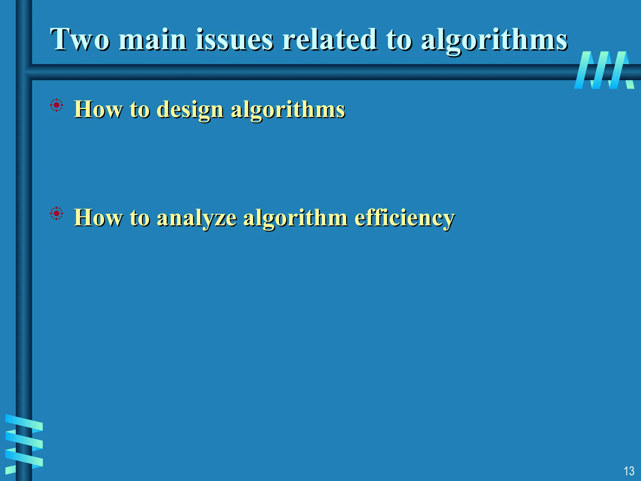 13
Two main issues related to algorithms
Two main issues related to algorithms
 How to design algorithms
How to design algorithms
 How to analyze algorithm efficiency
How to analyze algorithm efficiency
 