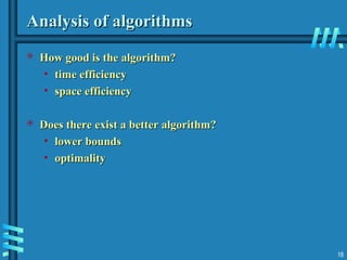 18
Analysis of algorithms
Analysis of algorithms
 How good is the algorithm?
How good is the algorithm?
• time efficiency
time efficiency
• space efficiency
space efficiency
 Does there exist a better algorithm?
Does there exist a better algorithm?
• lower bounds
lower bounds
• optimality
optimality
 