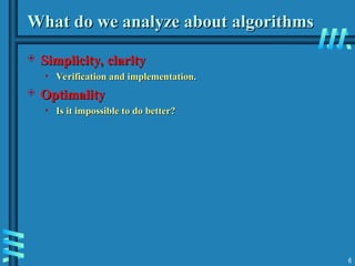 What do we analyze about
What do we analyze about algorithms
algorithms
 Simplicity, clarity
Simplicity, clarity
• Verification and implementation.
Verification and implementation.
 Optimality
Optimality
• Is it impossible to do better?
Is it impossible to do better?
6
 