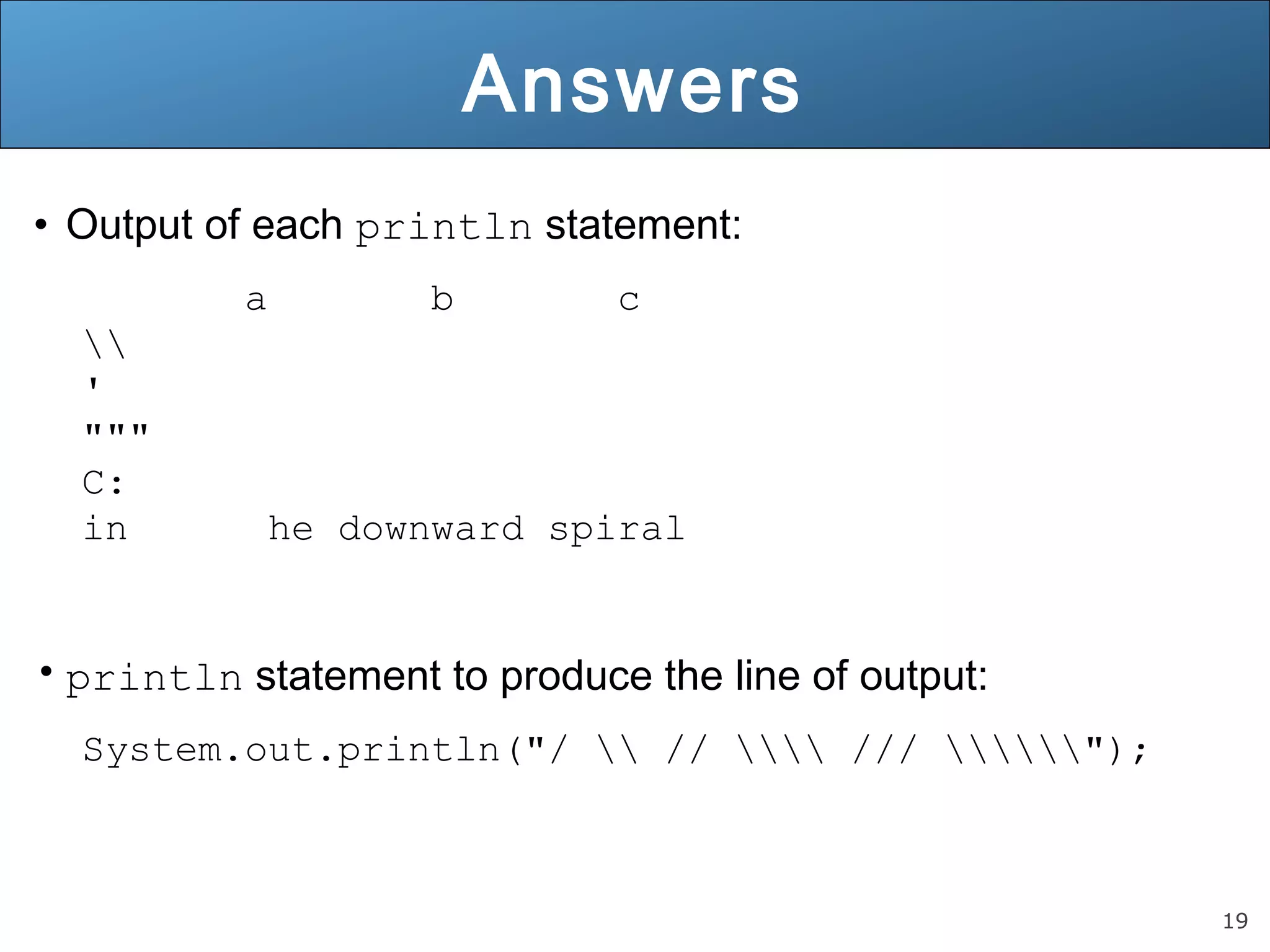 19 Answers • Output of each println statement: a b c ' """ C: in he downward spiral • println statement to produce the line of output: System.out.println("/ // /// "); 