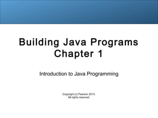 Building Java Programs 
Chapter 1 
Introduction to Java Programming 
Copyright (c) Pearson 2013. 
All rights reserved. 
 