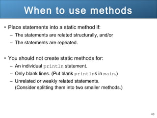40 
When to use methods 
• Place statements into a static method if: 
– The statements are related structurally, and/or 
–...