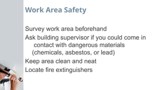 Work Area Safety
Survey work area beforehand
Ask building supervisor if you could come in
contact with dangerous materials
(chemicals, asbestos, or lead)
Keep area clean and neat
Locate fire extinguishers
 