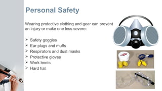 Personal Safety
Wearing protective clothing and gear can prevent
an injury or make one less severe:
 Safety goggles
 Ear plugs and muffs
 Respirators and dust masks
 Protective gloves
 Work boots
 Hard hat
 