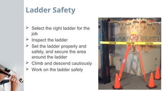 Ladder Safety
 Select the right ladder for the
job
 Inspect the ladder
 Set the ladder properly and
safely, and secure the area
around the ladder
 Climb and descend cautiously
 Work on the ladder safely
 