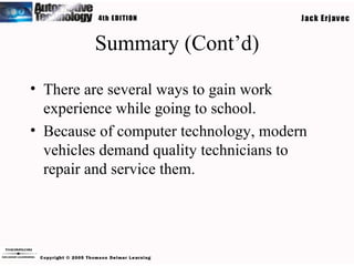 Summary (Cont’d) There are several ways to gain work experience while going to school. Because of computer technology, modern vehicles demand quality technicians to repair and service them. 