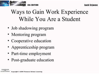 Ways to Gain Work Experience While You Are a Student Job shadowing program Mentoring program Cooperative education Apprenticeship program Part-time employment Post-graduate education 