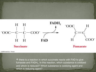  there is a reaction in which succinate reacts with FAD to give
fumarate and FADH2. In this reaction, which substance is oxidized
and which is reduced? Which substance is oxidizing agent and
which is reducing agent?
 