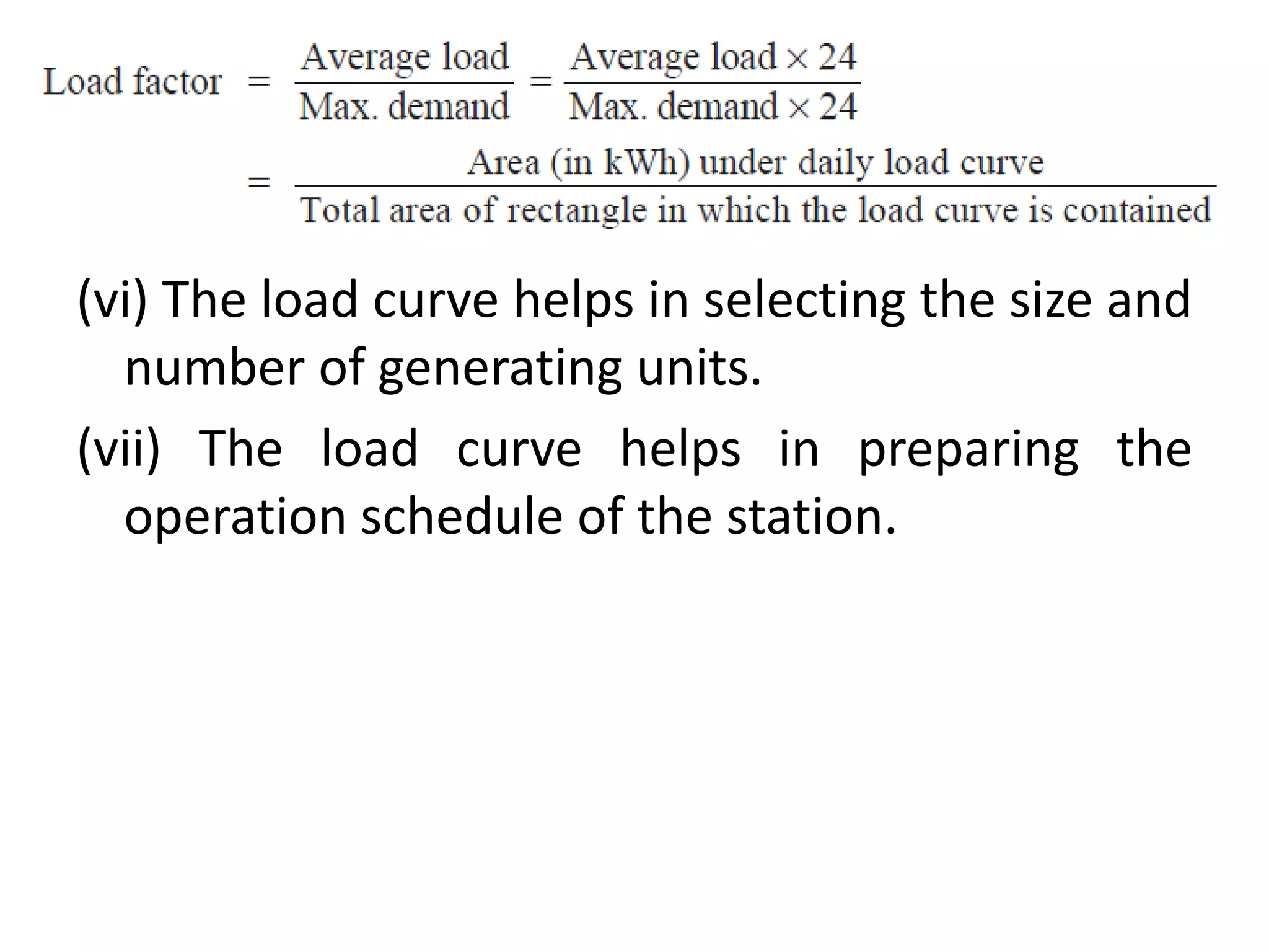 (vi) The load curve helps in selecting the size and
number of generating units.
(vii) The load curve helps in preparing the
operation schedule of the station.
 