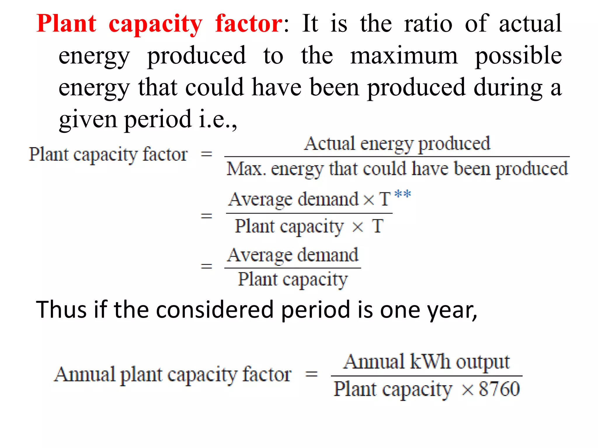Plant capacity factor: It is the ratio of actual
energy produced to the maximum possible
energy that could have been produced during a
given period i.e.,
Thus if the considered period is one year,
 