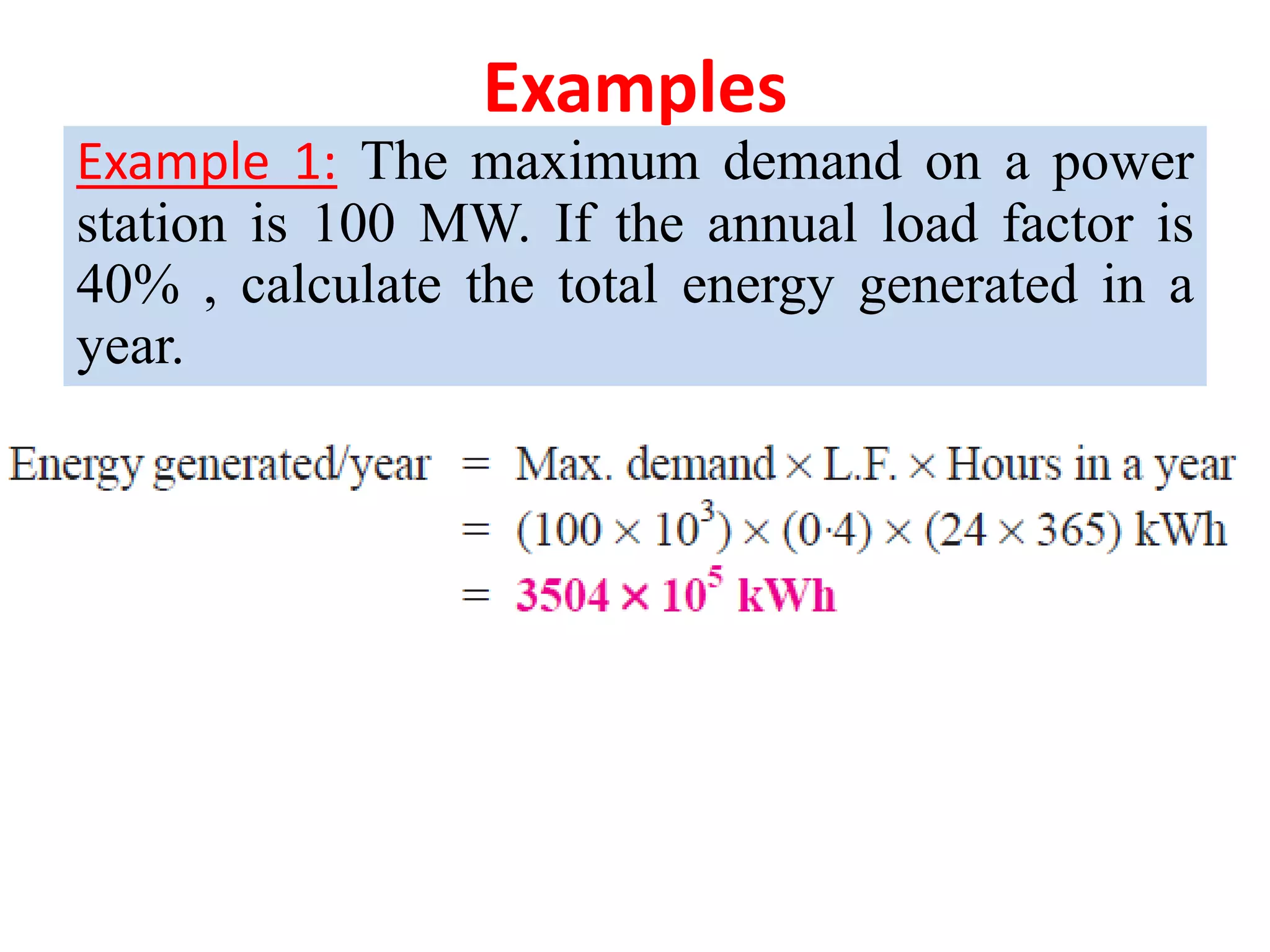 Examples
Example 1: The maximum demand on a power
station is 100 MW. If the annual load factor is
40% , calculate the total energy generated in a
year.
 