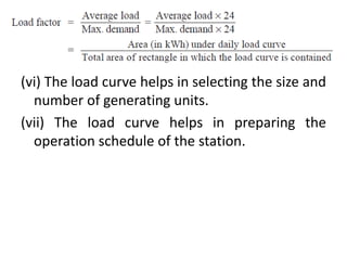 (vi) The load curve helps in selecting the size and
number of generating units.
(vii) The load curve helps in preparing the
operation schedule of the station.
 