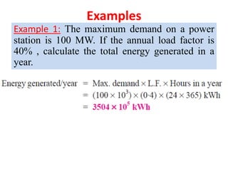 Examples
Example 1: The maximum demand on a power
station is 100 MW. If the annual load factor is
40% , calculate the total energy generated in a
year.
 