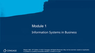 Bidgoli, MIS, 10th Edition. © 2021 Cengage. All Rights Reserved. May not be scanned, copied or duplicated, or
posted to a publicly accessible website, in whole or in part.
Module 1
Information Systems in Business
Bidgoli, MIS, 10th Edition. © 2021 Cengage. All Rights Reserved. May not be scanned, copied or duplicated,
or posted to a publicly accessible website, in whole or in part.
 