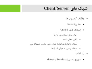 ‫ههای‬‌‫ه‬ ‫شبک‬Client/Server
●‫اها‬ ‫کایمپیوتر‬ ‫وظایف‬
●‫یا‬ ‫خادم‬Server
●‫یا‬ ‫کاری‬ ‫ایستگاه‬Client
–‫ابزاراها‬ ‫و‬ ‫اها‬ ‫مافزار‬‌‫ه‬ ‫نر‬ ‫یمحلی‬ ‫اجرای‬
–‫هاها‬‌‫ه‬ ‫داد‬ ‫یمحلی‬ ‫ذخیره‬
–‫سرور‬ ‫تجهیزات‬ ‫و‬ ‫سازی‬ ‫ذخیره‬ ‫فضای‬ ،‫مافزاراها‬‌‫ه‬ ‫نر‬ ،‫ابزاراها‬ ‫از‬ ‫استفاده‬
–‫واسط‬ ‫یک‬ ‫عنوان‬ ‫به‬ ‫سرور‬ ‫از‬ ‫استفاده‬
●‫ارتباطات‬
●) ‫یمسیریاب‬ ‫و‬ ‫سوییچ‬Switch‫و‬Router(
 