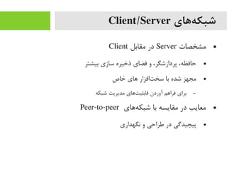 ‫ههای‬‌‫ه‬ ‫شبک‬Client/Server
●‫یمشخصات‬Server‫یمقابل‬ ‫در‬Client
●‫بیشتر‬ ‫سازی‬ ‫ذخیره‬ ‫فضای‬ ‫و‬ ،‫پردازشگر‬ ،‫حافظه‬
●‫خاص‬ ‫اهای‬ ‫تافزار‬‌‫ه‬ ‫سخ‬ ‫با‬ ‫شده‬ ‫یمجهز‬
–‫شبکه‬ ‫یمدیریت‬ ‫تاهای‬‌‫ه‬ ‫قابلی‬ ‫آوردن‬ ‫فرااهم‬ ‫برای‬
●‫هاهای‬‌‫ه‬ ‫شبک‬ ‫با‬ ‫یمقایسه‬ ‫در‬ ‫یمعایب‬Peer-to-peer
●‫نگهداری‬ ‫و‬ ‫طراحی‬ ‫در‬ ‫پیچیدگی‬
 