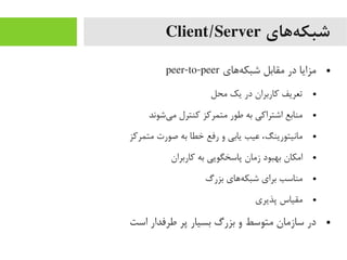 ‫ههای‬‌‫ه‬ ‫شبک‬Client/Server
●‫هاهای‬‌‫ه‬ ‫شبک‬ ‫یمقابل‬ ‫در‬ ‫یمزایا‬peer-to-peer
●‫یمحل‬ ‫یک‬ ‫در‬ ‫کاربران‬ ‫تعریف‬
●‫یشوند‬‌‫ه‬ ‫یم‬ ‫کنترل‬ ‫یمتمرکز‬ ‫طور‬ ‫به‬ ‫اشتراکی‬ ‫یمنابع‬
●‫یمتمرکز‬ ‫صورت‬ ‫به‬ ‫خطا‬ ‫رفع‬ ‫و‬ ‫یابی‬ ‫عیب‬ ،‫یمانیتورینگ‬
●‫کاربران‬ ‫به‬ ‫پاسخگویی‬ ‫زیمان‬ ‫بهبود‬ ‫ایمکان‬
●‫بزرگ‬ ‫هاهای‬‌‫ه‬ ‫شبک‬ ‫برای‬ ‫یمناسب‬
●‫پذیری‬ ‫یمقیاس‬
●‫است‬ ‫طرفدار‬ ‫پر‬ ‫بسیار‬ ‫بزرگ‬ ‫و‬ ‫یمتوسط‬ ‫سازیمان‬ ‫در‬
 