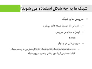 ‫شوند؟‬ ‫می‬ ‫استفاده‬ ‫شکل‬ ‫چه‬ ‫به‬ ‫هها‬‌‫ه‬ ‫شبک‬
●‫شبکه‬ ‫اهای‬ ‫سرویس‬
●‫یشود‬‌‫ه‬ ‫یم‬ ‫داده‬ ‫شبکه‬ ‫توسط‬ ‫که‬ ‫خدیماتی‬
●‫سرویس‬ ‫بارزترین‬ ‫و‬ ‫اولین‬
–E-mail
●‫دیگر‬ ‫یمهم‬ ‫ساهای‬‌‫ه‬ ‫سروی‬
–Printer sharing, file sharing, Internet access, ‫تاها‬‌‫ه‬ ‫سای‬ ‫وب‬ ‫به‬ ‫دسترسی‬ ‫و‬
‫شبکه‬ ‫روی‬ ‫بر‬ ‫تصویر‬ ‫و‬ ‫تلفن‬ ‫و‬ ‫دور‬ ‫راه‬ ‫از‬ ‫دسترسی‬ ‫قابلیت‬
 