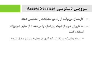 ‫دسترسی‬ ‫سرویس‬Access Services
●‫داهند‬ ‫تشخیص‬ ‫را‬ ‫یمشکلت‬ ‫دور‬ ‫راه‬ ‫از‬ ‫یتوانند‬‌‫ه‬ ‫یم‬ ‫کاریمندان‬
●‫تجهیزات‬ ‫یمنابع‬ ‫از‬ ‫تا‬ ‫یداهد‬‌‫ه‬ ‫یم‬ ‫را‬ ‫اجازه‬ ‫این‬ ‫شبکه‬ ‫از‬ ‫خارج‬ ‫کاربران‬ ‫به‬
‫کنند‬ ‫استفاده‬
●‫هاند‬‌‫ه‬ ‫شد‬ ‫یمتصل‬ ‫سیستم‬ ‫به‬ ‫یمحل‬ ‫در‬ ‫کاری‬ ‫ایستگاه‬ ‫یک‬ ‫در‬ ‫که‬ ‫زیمانی‬ ‫یمانند‬
 