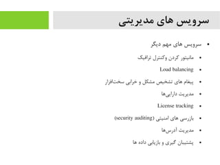 ‫مدیریتی‬ ‫های‬ ‫سرویس‬
●‫دیگر‬ ‫یمهم‬ ‫اهای‬ ‫سرویس‬
●‫ترافیک‬ ‫وکنترل‬ ‫کردن‬ ‫یمانیتور‬
●Load balancing
●‫تافزار‬‌‫ه‬ ‫سخ‬ ‫خرابی‬ ‫و‬ ‫یمشکل‬ ‫تشخیص‬ ‫اهای‬ ‫پیغام‬
●‫یاها‬‌‫ه‬ ‫دارای‬ ‫یمدیریت‬
●License tracking
●) ‫ایمنیتی‬ ‫اهای‬ ‫بازرسی‬security auditing(
●‫ساها‬‌‫ه‬ ‫آدر‬ ‫یمدیریت‬
●‫اها‬ ‫داده‬ ‫بازیابی‬ ‫و‬ ‫گیری‬ ‫پشتیبان‬
 